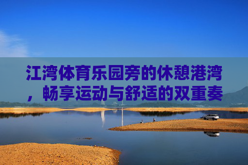 江湾体育乐园旁的休憩港湾,畅享运动与舒适的双重奏,江湾体育乐园旁,运动与舒适的双重港湾 江湾体育乐园旁的休憩港湾,畅享运动与舒适的双重奏,江湾体育乐园旁,运动与舒适的双重港湾