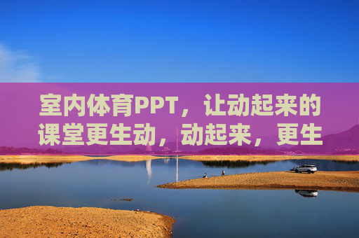 室内体育PPT,让动起来的课堂更生动,动起来,更生动,室内体育PPT的课堂活力 室内体育PPT,让动起来的课堂更生动,动起来,更生动,室内体育PPT的课堂活力