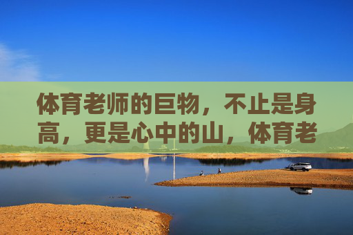体育老师的巨物，不止是身高，更是心中的山，体育老师的巨物，不止身高，心中的山