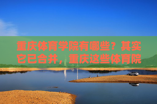 重庆体育学院有哪些?其实它已合并,重庆这些体育院校更值得关注,重庆体育学院已合并,这些体育院校值得关注 重庆体育学院有哪些?其实它已合并,重庆这些体育院校更值得关注,重庆体育学院已合并,这些体育院校值得关注