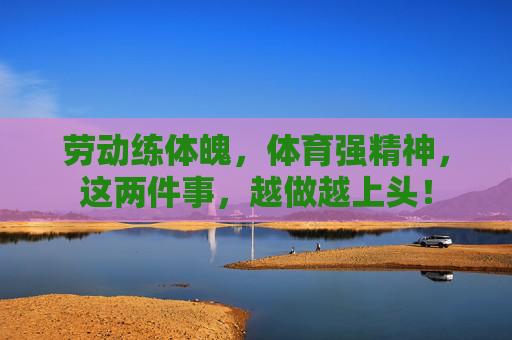 劳动练体魄,体育强精神,这两件事,越做越上头! 劳动练体魄,体育强精神,这两件事,越做越上头!