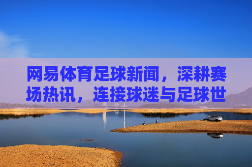 网易体育足球新闻,深耕赛场热讯,连接球迷与足球世界的脉搏,网易体育足球新闻,深耕赛场热讯,连接球迷与足球脉搏 网易体育足球新闻,深耕赛场热讯,连接球迷与足球世界的脉搏,网易体育足球新闻,深耕赛场热讯,连接球迷与足球脉搏