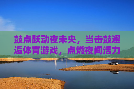 鼓点跃动夜未央，当击鼓邂逅体育游戏，点燃夜间活力，鼓点撞响体育夜，击鼓点燃夜间活力