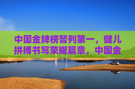 中国金牌榜暂列第一，健儿拼搏书写荣耀篇章，中国金牌榜暂列第一，健儿拼搏书写荣耀