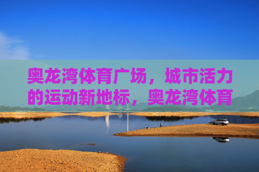 奥龙湾体育广场,城市活力的运动新地标,奥龙湾体育广场,城市活力的运动新地标 奥龙湾体育广场,城市活力的运动新地标,奥龙湾体育广场,城市活力的运动新地标