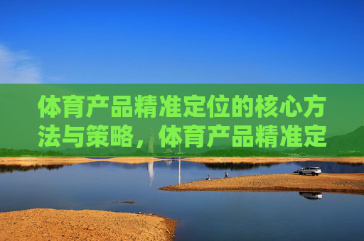 体育产品精准定位的核心方法与策略,体育产品精准定位的核心方法与策略 体育产品精准定位的核心方法与策略,体育产品精准定位的核心方法与策略