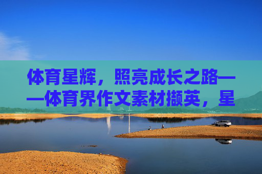 体育星辉,照亮成长之路——体育界作文素材撷英,星辉映成长,体育作文素材撷英 体育星辉,照亮成长之路——体育界作文素材撷英,星辉映成长,体育作文素材撷英