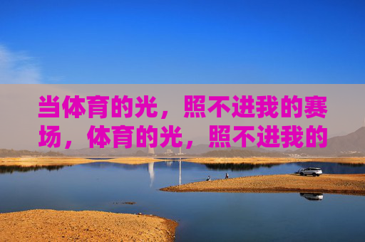 当体育的光,照不进我的赛场,体育的光,照不进我的赛场 当体育的光,照不进我的赛场,体育的光,照不进我的赛场