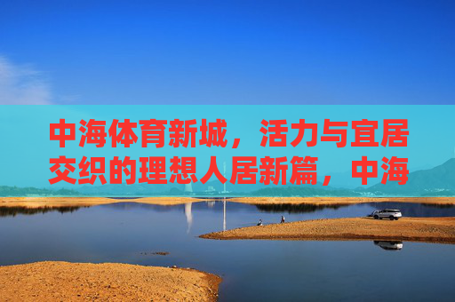 中海体育新城,活力与宜居交织的理想人居新篇,中海体育新城,活力宜居交织的理想人居新篇 中海体育新城,活力与宜居交织的理想人居新篇,中海体育新城,活力宜居交织的理想人居新篇