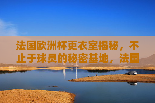 法国欧洲杯更衣室揭秘,不止于球员的秘密基地,法国欧洲杯更衣室揭秘,不止于球员的秘密基地 法国欧洲杯更衣室揭秘,不止于球员的秘密基地,法国欧洲杯更衣室揭秘,不止于球员的秘密基地