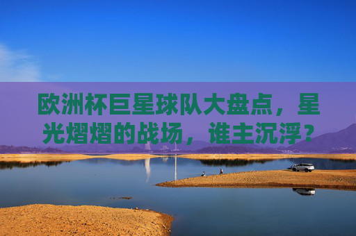 欧洲杯巨星球队大盘点，星光熠熠的战场，谁主沉浮？欧洲杯巨星球队，星光战场谁主沉浮？