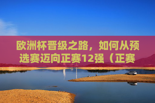 欧洲杯晋级之路,如何从预选赛迈向正赛12强(正赛16强解析)欧洲杯晋级之路,预选赛迈向正赛12强及16强解析 欧洲杯晋级之路,如何从预选赛迈向正赛12强(正赛16强解析)欧洲杯晋级之路,预选赛迈向正赛12强及16强解析