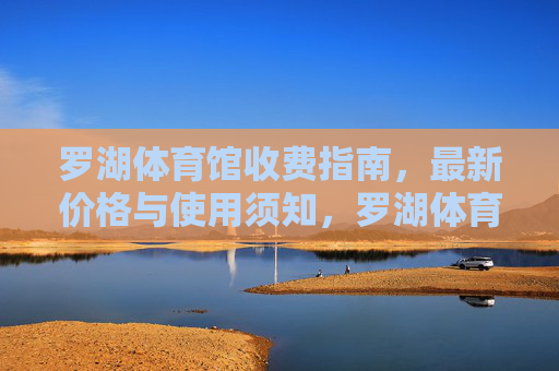罗湖体育馆收费指南,最新价格与使用须知,罗湖体育馆收费指南,最新价格与使用须知 罗湖体育馆收费指南,最新价格与使用须知,罗湖体育馆收费指南,最新价格与使用须知
