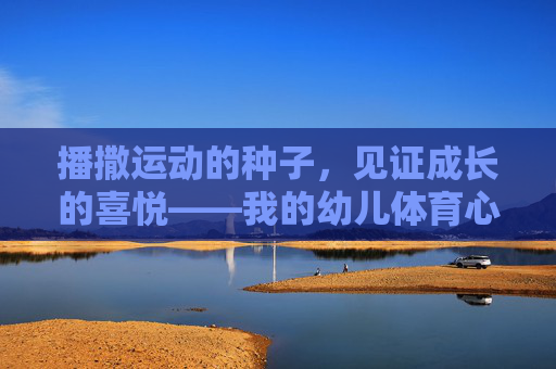 播撒运动的种子,见证成长的喜悦——我的幼儿体育心得体会,播撒运动的种子,见证成长的喜悦 播撒运动的种子,见证成长的喜悦——我的幼儿体育心得体会,播撒运动的种子,见证成长的喜悦