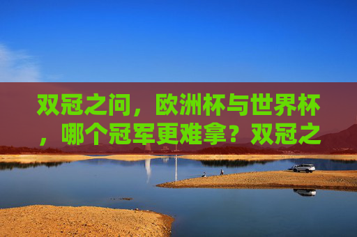 双冠之问，欧洲杯与世界杯，哪个冠军更难拿？双冠之问，欧洲杯与世界杯哪个冠军更难拿？