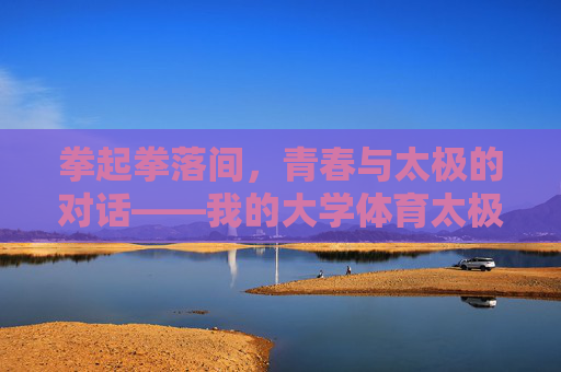 拳起拳落间，青春与太极的对话——我的大学体育太极考试记，拳起拳落间，青春与太极的考试对话