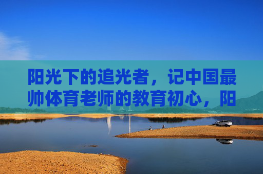 阳光下的追光者，记中国最帅体育老师的教育初心，阳光下的追光者，中国最帅体育老师的教育初心