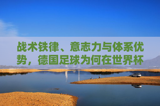 战术铁律、意志力与体系优势，德国足球为何在世界杯克阿根廷，德国足球世界杯克阿根廷，战术铁律、意志力与体系优势
