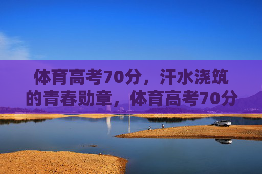 体育高考70分,汗水浇筑的青春勋章,体育高考70分,汗水浇筑的青春勋章 体育高考70分,汗水浇筑的青春勋章,体育高考70分,汗水浇筑的青春勋章