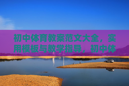 初中体育教案范文大全，实用模板与教学指导，初中体育教案范文大全，实用模板与教学指导