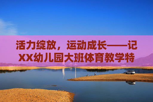 活力绽放，运动成长——记XX幼儿园大班体育教学特色活动