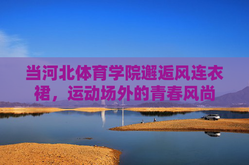 当河北体育学院邂逅风连衣裙，运动场外的青春风尚