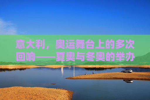 意大利，奥运舞台上的多次回响——夏奥与冬奥的举办足迹，意大利，夏奥与冬奥的奥运足迹