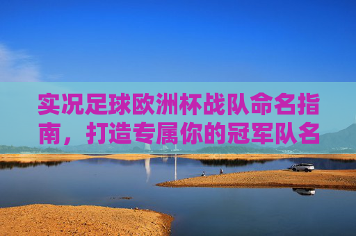 实况足球欧洲杯战队命名指南，打造专属你的冠军队名