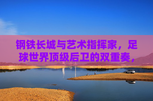 钢铁长城与艺术指挥家,足球世界顶级后卫的双重奏,足球顶级后卫,钢铁长城与艺术指挥家的双重奏 钢铁长城与艺术指挥家,足球世界顶级后卫的双重奏,足球顶级后卫,钢铁长城与艺术指挥家的双重奏
