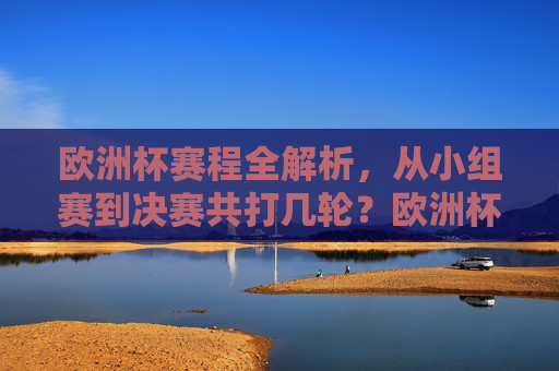 欧洲杯赛程全解析,从小组赛到决赛共打几轮?欧洲杯赛程全解析,从小组赛到决赛共打几轮? 欧洲杯赛程全解析,从小组赛到决赛共打几轮?欧洲杯赛程全解析,从小组赛到决赛共打几轮?