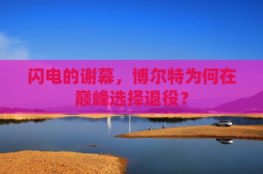 闪电的谢幕,博尔特为何在巅峰选择退役? 闪电的谢幕,博尔特为何在巅峰选择退役?
