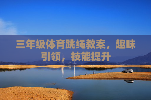 三年级体育跳绳教案，趣味引领，技能提升