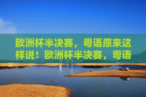 欧洲杯半决赛,粤语原来这样说!欧洲杯半决赛,粤语原来这样说! 欧洲杯半决赛,粤语原来这样说!欧洲杯半决赛,粤语原来这样说!