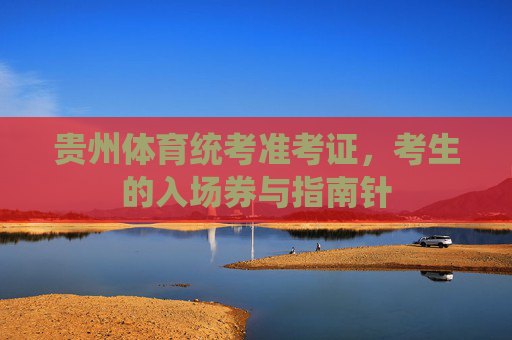 贵州体育统考准考证，考生的入场券与指南针