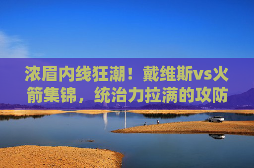 浓眉内线狂潮!戴维斯vs火箭集锦,统治力拉满的攻防盛宴,浓眉内线狂潮!戴维斯vs火箭集锦,统治力拉满的攻防盛宴 浓眉内线狂潮!戴维斯vs火箭集锦,统治力拉满的攻防盛宴,浓眉内线狂潮!戴维斯vs火箭集锦,统治力拉满的攻防盛宴
