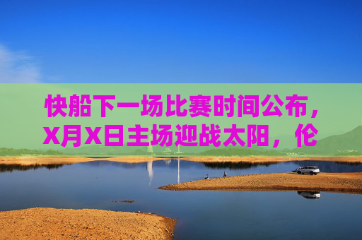 快船下一场比赛时间公布,X月X日主场迎战太阳,伦纳德乔治领衔出战 快船下一场比赛时间公布,X月X日主场迎战太阳,伦纳德乔治领衔出战