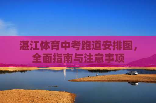 湛江体育中考跑道安排图，全面指南与注意事项