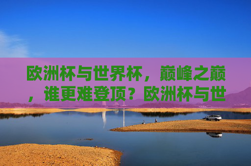 欧洲杯与世界杯,巅峰之巅,谁更难登顶?欧洲杯与世界杯,巅峰之巅,谁更难登顶? 欧洲杯与世界杯,巅峰之巅,谁更难登顶?欧洲杯与世界杯,巅峰之巅,谁更难登顶?