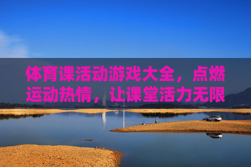 体育课活动游戏大全，点燃运动热情，让课堂活力无限
