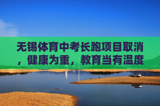 无锡体育中考长跑项目取消,健康为重,教育当有温度 无锡体育中考长跑项目取消,健康为重,教育当有温度
