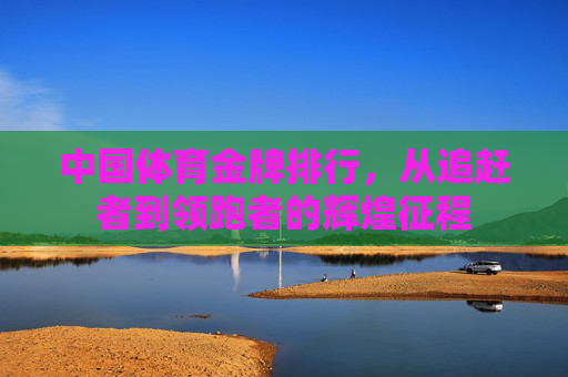 中国体育金牌排行，从追赶者到领跑者的辉煌征程