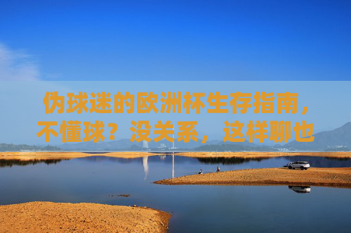 伪球迷的欧洲杯生存指南,不懂球?没关系,这样聊也能在朋友圈C位出道!伪球迷欧洲杯生存指南,不懂球也能朋友圈C位出道 伪球迷的欧洲杯生存指南,不懂球?没关系,这样聊也能在朋友圈C位出道!伪球迷欧洲杯生存指南,不懂球也能朋友圈C位出道