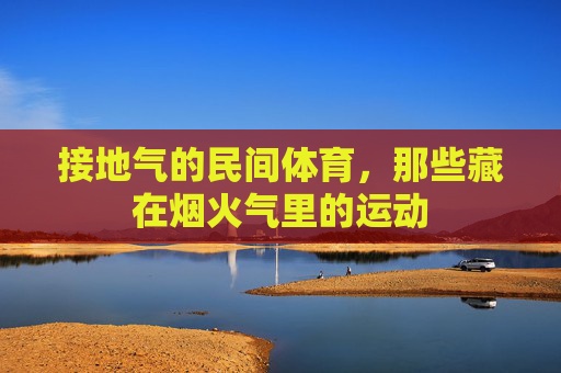 接地气的民间体育，那些藏在烟火气里的运动