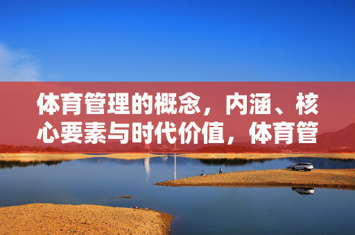 体育管理的概念,内涵、核心要素与时代价值,体育管理的概念内涵、核心要素与时代价值 体育管理的概念,内涵、核心要素与时代价值,体育管理的概念内涵、核心要素与时代价值