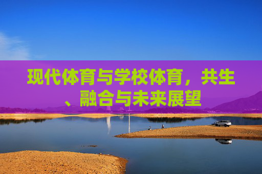 现代体育与学校体育,共生、融合与未来展望 现代体育与学校体育,共生、融合与未来展望