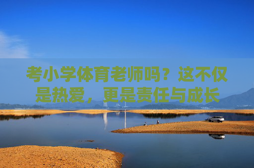 考小学体育老师吗？这不仅是热爱，更是责任与成长