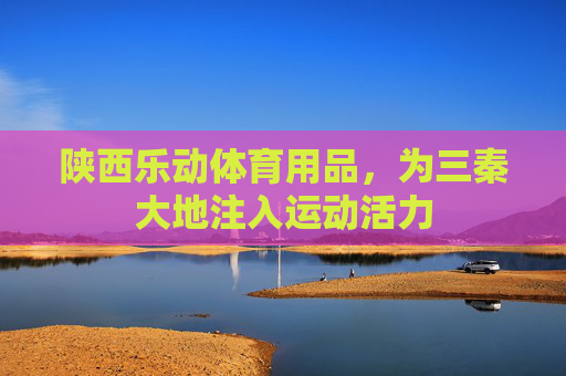 陕西乐动体育用品，为三秦大地注入运动活力