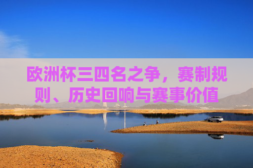 欧洲杯三四名之争,赛制规则、历史回响与赛事价值 欧洲杯三四名之争,赛制规则、历史回响与赛事价值