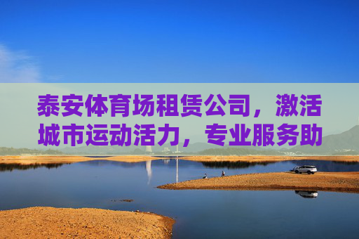 泰安体育场租赁公司,激活城市运动活力,专业服务助力多元发展,泰安体育场租赁公司,专业服务激活城市运动活力,助力多元发展 泰安体育场租赁公司,激活城市运动活力,专业服务助力多元发展,泰安体育场租赁公司,专业服务激活城市运动活力,助力多元发展