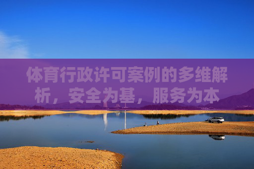 体育行政许可案例的多维解析，安全为基，服务为本